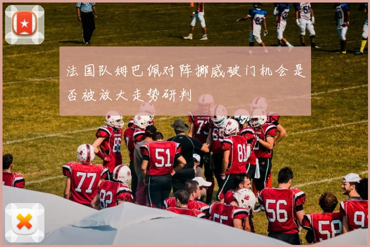 法国队姆巴佩对阵挪威破门机会是否被放大走势研判