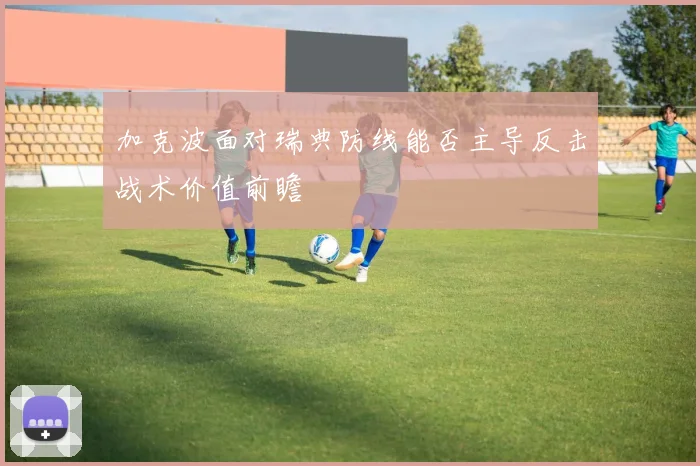 加克波面对瑞典防线能否主导反击战术价值前瞻
