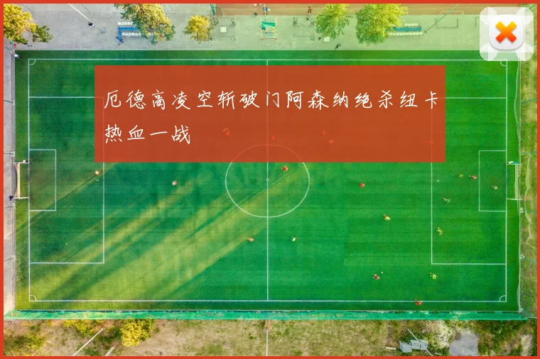 厄德高凌空斩破门阿森纳绝杀纽卡热血一战