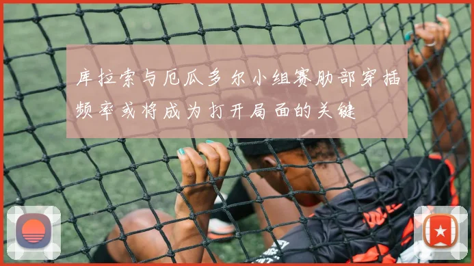 库拉索与厄瓜多尔小组赛肋部穿插频率或将成为打开局面的关键