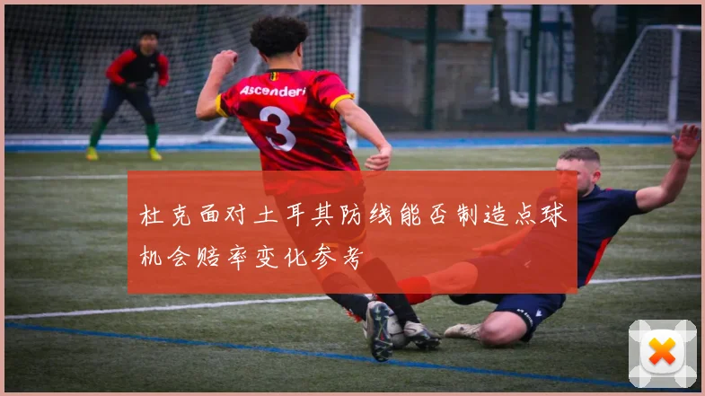 杜克面对土耳其防线能否制造点球机会赔率变化参考