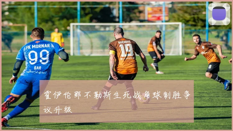 霍伊伦那不勒斯生死战角球制胜争议升级