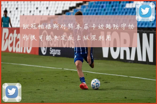 欧冠帕福斯对阵本菲卡边路防守协作很可能决定反击纵深利用