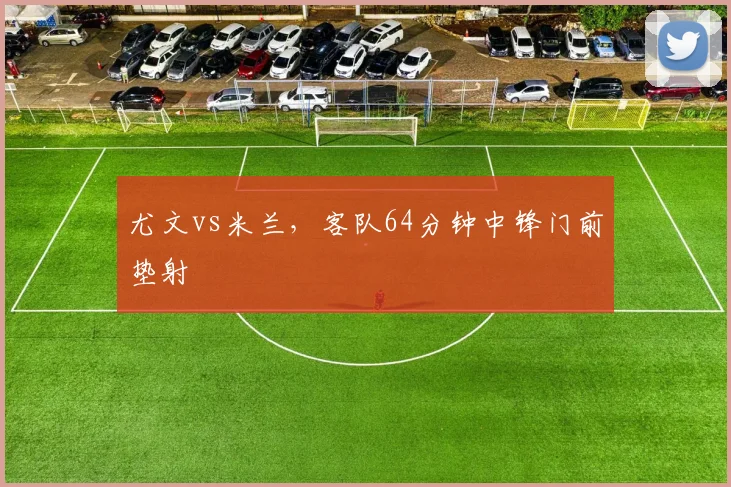 尤文vs米兰,客队64分钟中锋门前垫射