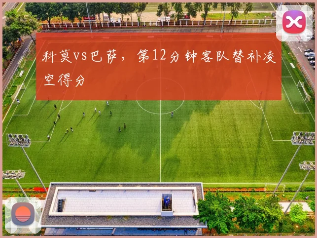 科莫vs巴萨,第12分钟客队替补凌空得分