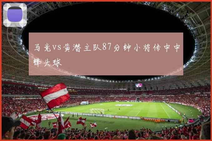 马竞vs黄潜主队87分钟小将传中中锋头球