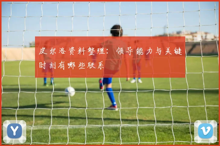 皮尔洛资料整理:领导能力与关键时刻有哪些联系
