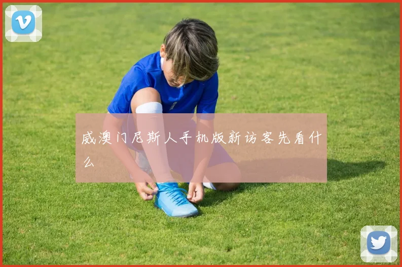 威澳门尼斯人手机版新访客先看什么