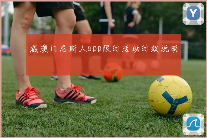 威澳门尼斯人app限时活动时效说明