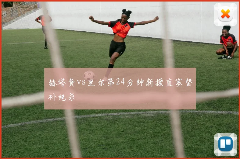 赫塔费vs里尔第24分钟新援直塞替补绝杀