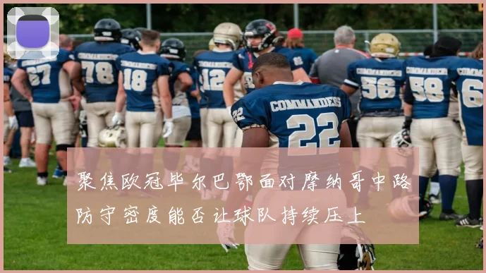 聚焦欧冠毕尔巴鄂面对摩纳哥中路防守密度能否让球队持续压上