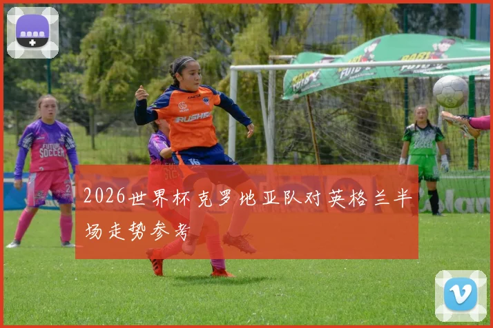 2026世界杯克罗地亚队对英格兰半场走势参考