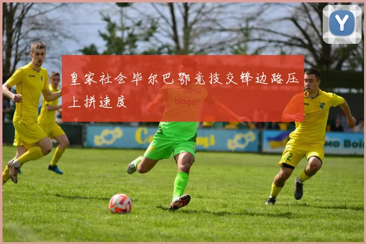 皇家社会毕尔巴鄂竞技交锋边路压上拼速度