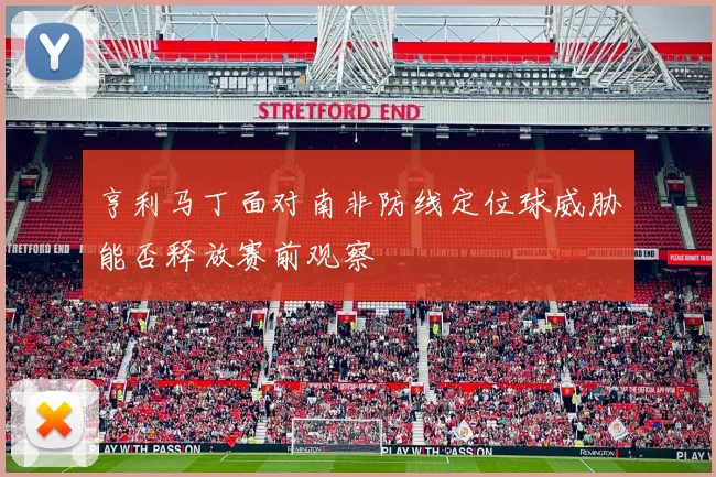 亨利马丁面对南非防线定位球威胁能否释放赛前观察