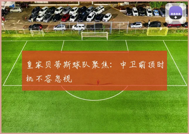 皇家贝蒂斯球队聚焦:中卫前顶时机不容忽视
