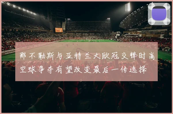 那不勒斯与亚特兰大欧冠交锋时高空球争夺有望改变最后一传选择