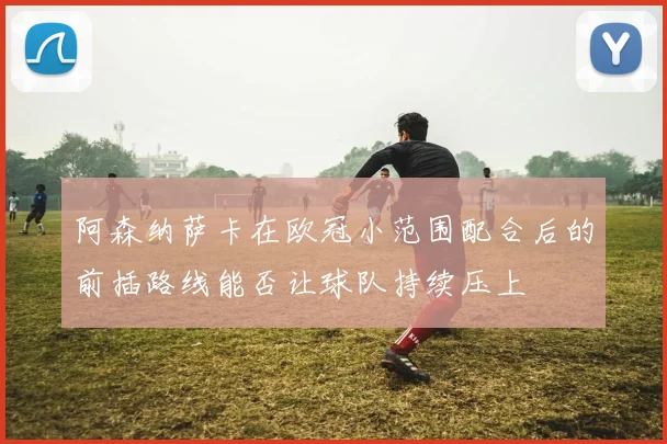 阿森纳萨卡在欧冠小范围配合后的前插路线能否让球队持续压上