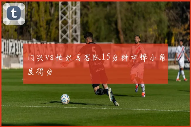 门兴vs帕尔马客队15分钟中锋小角度得分