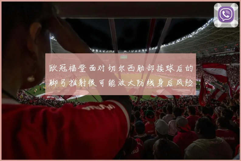 欧冠福登面对切尔西肋部接球后的脚弓推射很可能放大防线身后风险