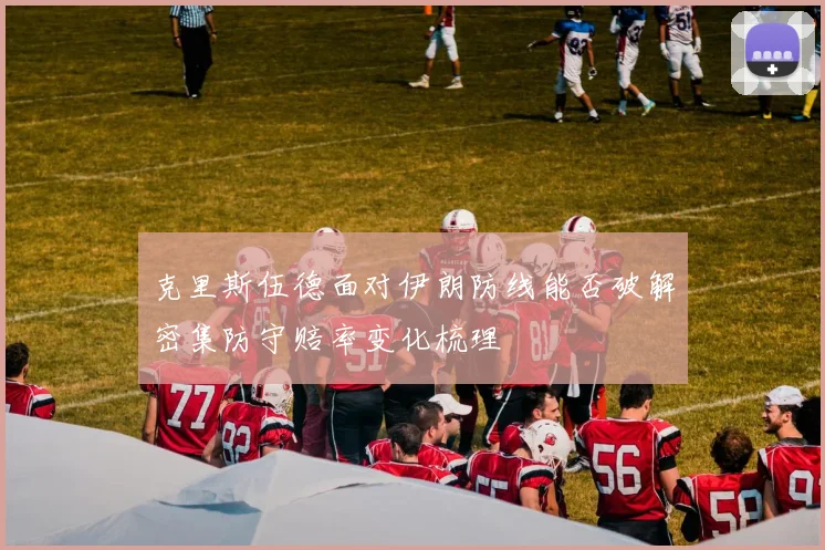 克里斯伍德面对伊朗防线能否破解密集防守赔率变化梳理