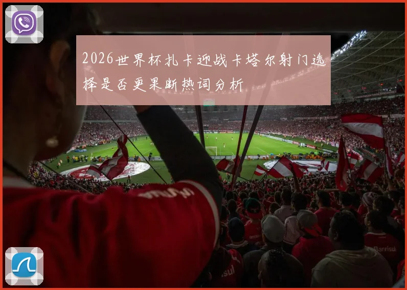 2026世界杯扎卡迎战卡塔尔射门选择是否更果断热词分析