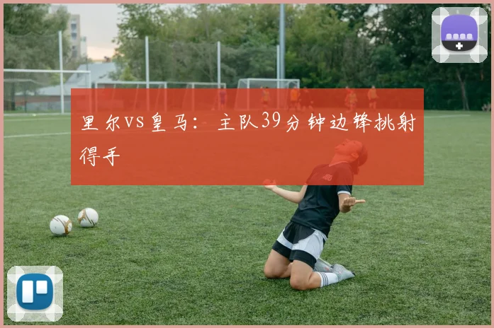 里尔vs皇马:主队39分钟边锋挑射得手