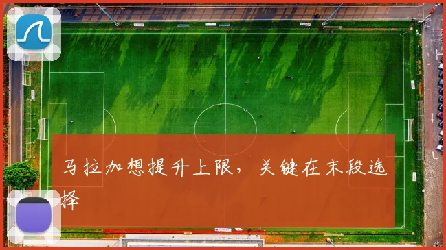 马拉加想提升上限,关键在末段选择