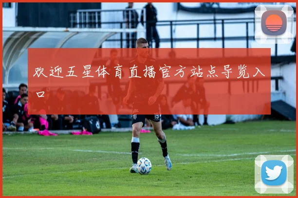 欢迎五星体育直播官方站点导览入口