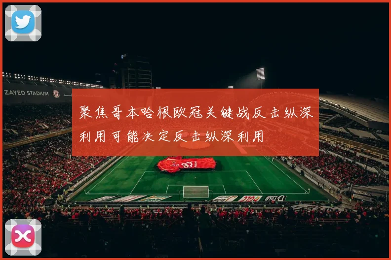 聚焦哥本哈根欧冠关键战反击纵深利用可能决定反击纵深利用