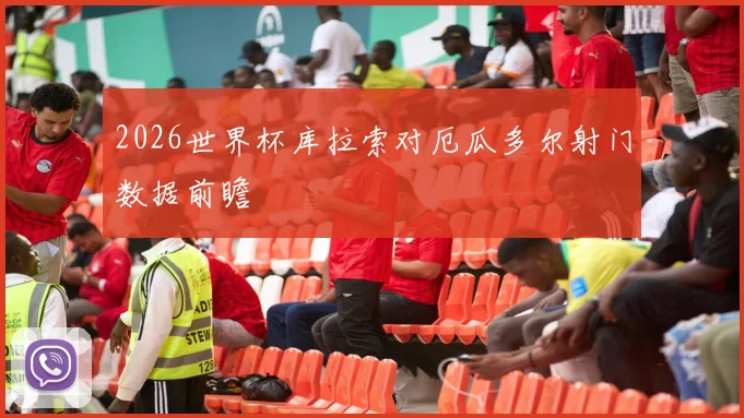 2026世界杯库拉索对厄瓜多尔射门数据前瞻