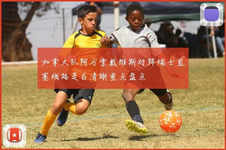 加拿大队阿方索戴维斯对阵瑞士直塞线路是否清晰重点盘点